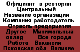 Официант. в ресторан Центральный › Название организации ­ Компания-работодатель › Отрасль предприятия ­ Другое › Минимальный оклад ­ 1 - Все города Работа » Вакансии   . Псковская обл.,Великие Луки г.